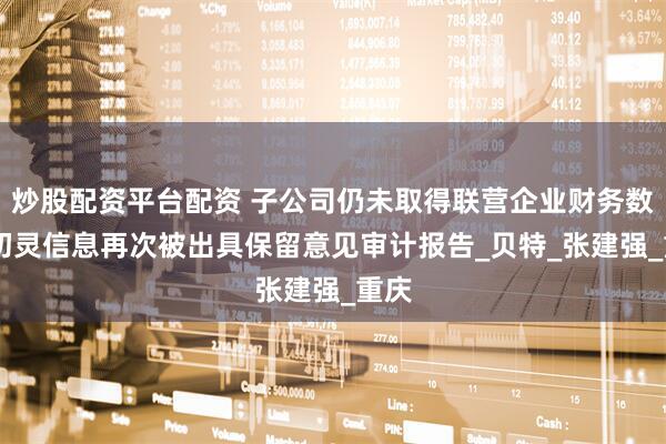 炒股配资平台配资 子公司仍未取得联营企业财务数据 初灵信息再次被出具保留意见审计报告_贝特_张建强_重庆