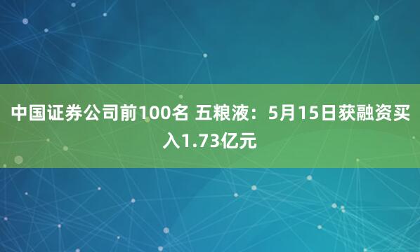 中国证券公司前100名 五粮液：5月15日获融资买入1.73亿元