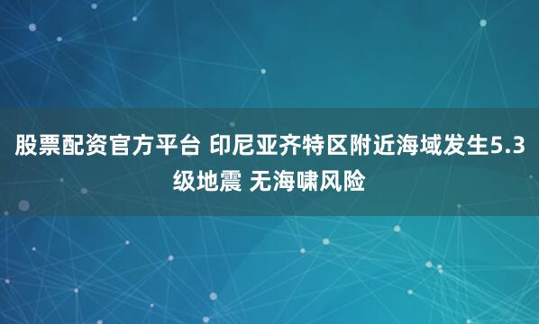 股票配资官方平台 印尼亚齐特区附近海域发生5.3级地震 无海啸风险