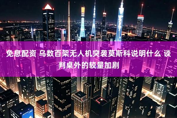 免息配资 乌数百架无人机突袭莫斯科说明什么 谈判桌外的较量加剧
