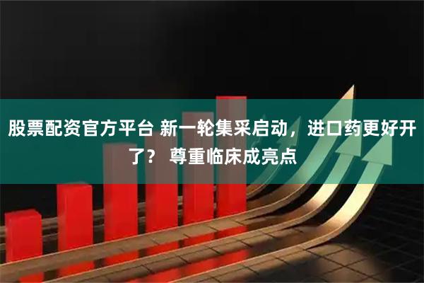股票配资官方平台 新一轮集采启动，进口药更好开了？ 尊重临床成亮点