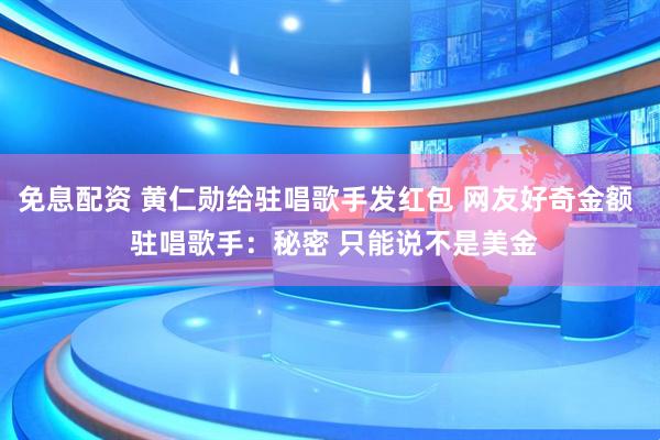 免息配资 黄仁勋给驻唱歌手发红包 网友好奇金额  驻唱歌手：秘密 只能说不是美金