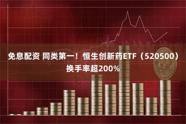 免息配资 同类第一！恒生创新药ETF（520500）换手率超200%