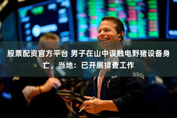 股票配资官方平台 男子在山中误触电野猪设备身亡，当地：已开展排查工作