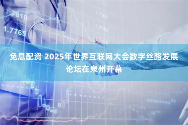 免息配资 2025年世界互联网大会数字丝路发展论坛在泉州开幕