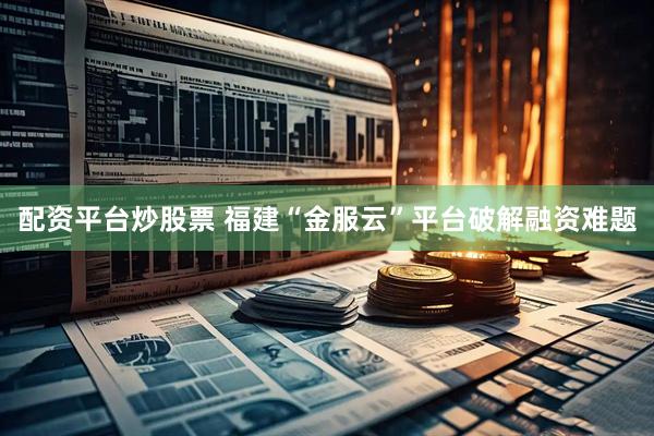 配资平台炒股票 福建“金服云”平台破解融资难题