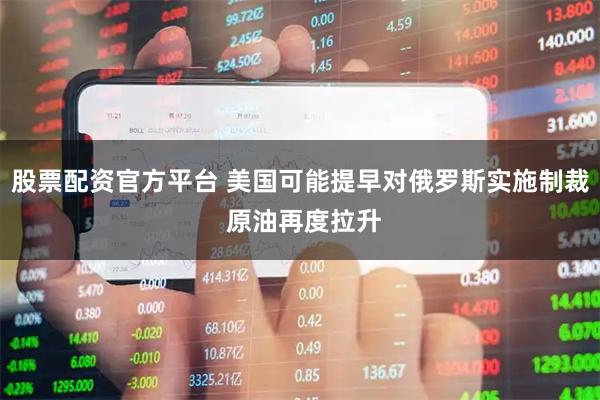 股票配资官方平台 美国可能提早对俄罗斯实施制裁 原油再度拉升