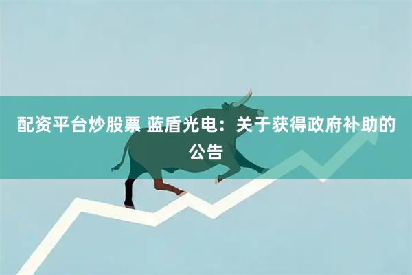 配资平台炒股票 蓝盾光电：关于获得政府补助的公告