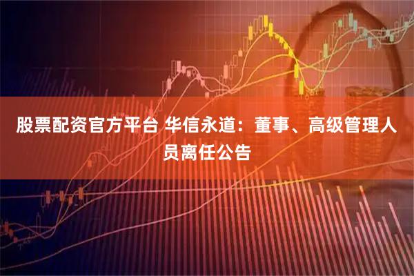 股票配资官方平台 华信永道：董事、高级管理人员离任公告