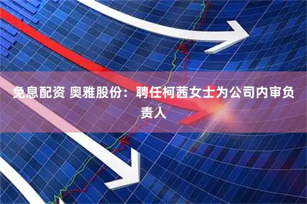 免息配资 奥雅股份：聘任柯茜女士为公司内审负责人