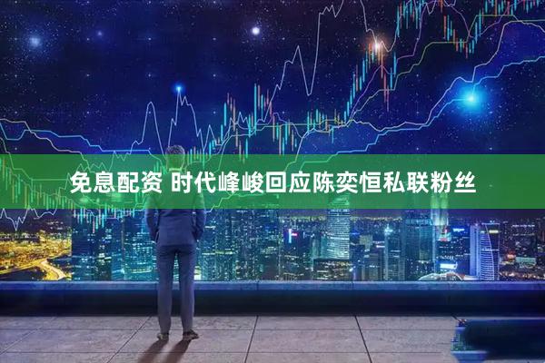 免息配资 时代峰峻回应陈奕恒私联粉丝