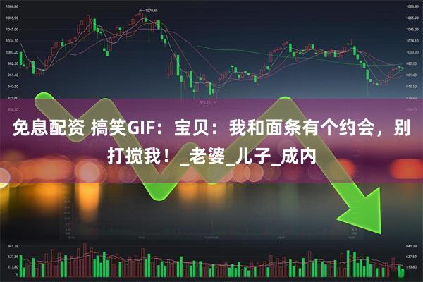 免息配资 搞笑GIF：宝贝：我和面条有个约会，别打搅我！_老婆_儿子_成内