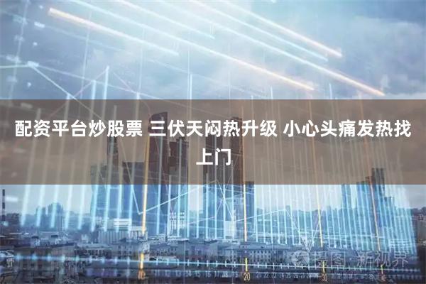 配资平台炒股票 三伏天闷热升级 小心头痛发热找上门