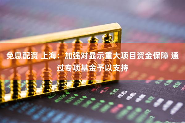 免息配资 上海：加强对显示重大项目资金保障 通过专项基金予以支持