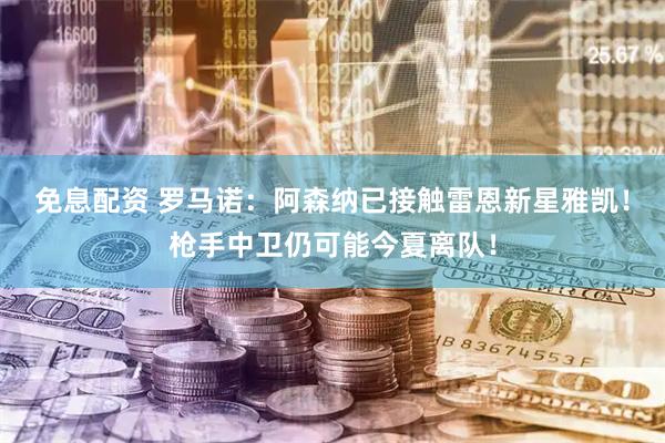 免息配资 罗马诺：阿森纳已接触雷恩新星雅凯！枪手中卫仍可能今夏离队！