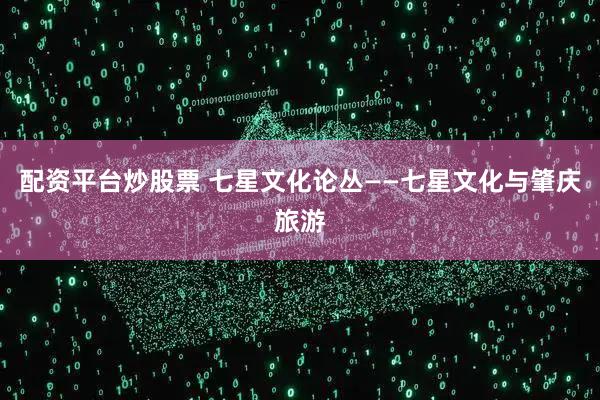 配资平台炒股票 七星文化论丛——七星文化与肇庆旅游