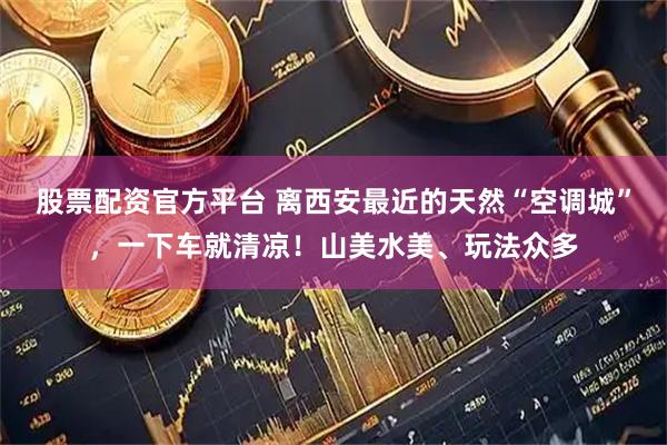 股票配资官方平台 离西安最近的天然“空调城”，一下车就清凉！山美水美、玩法众多