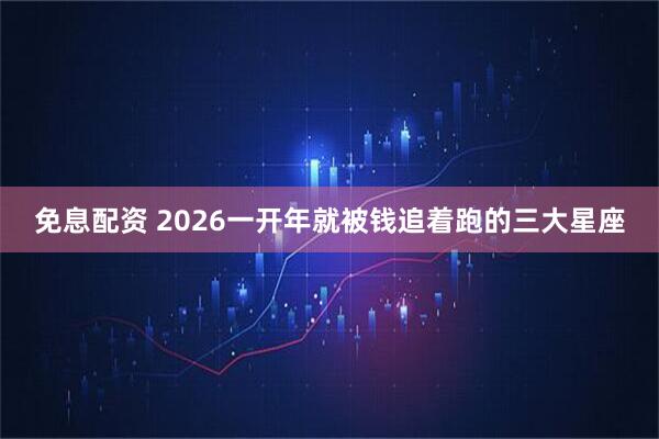 免息配资 2026一开年就被钱追着跑的三大星座