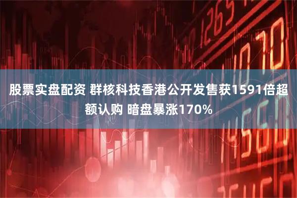 股票实盘配资 群核科技香港公开发售获1591倍超额认购 暗盘暴涨170%