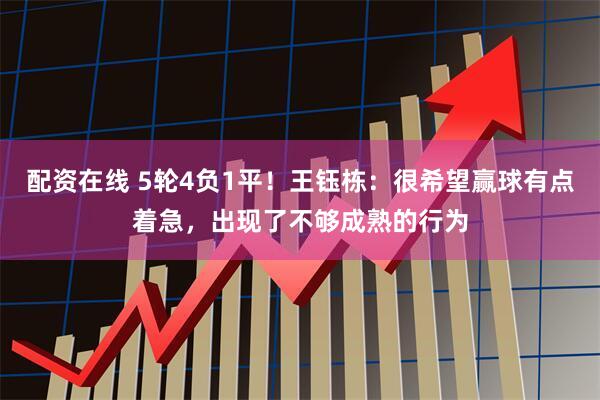 配资在线 5轮4负1平！王钰栋：很希望赢球有点着急，出现了不够成熟的行为