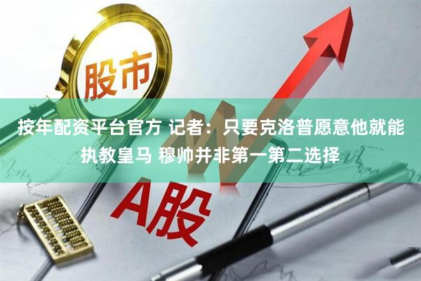 按年配资平台官方 记者：只要克洛普愿意他就能执教皇马 穆帅并非第一第二选择