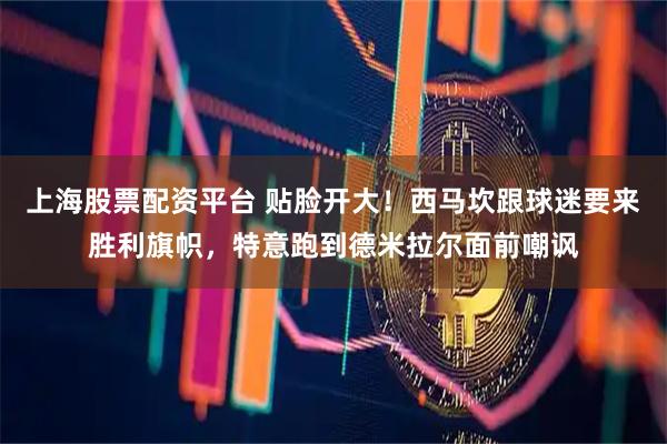 上海股票配资平台 贴脸开大！西马坎跟球迷要来胜利旗帜，特意跑到德米拉尔面前嘲讽