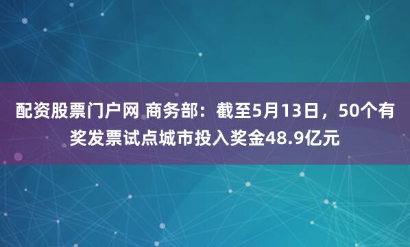 配资股票门户网 商务部：截至5月13日，50个有奖发票试点城市投入奖金48.9亿元